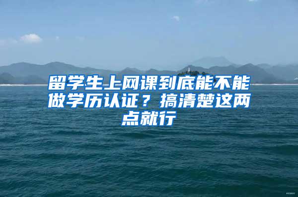 留学生上网课到底能不能做学历认证？搞清楚这两点就行