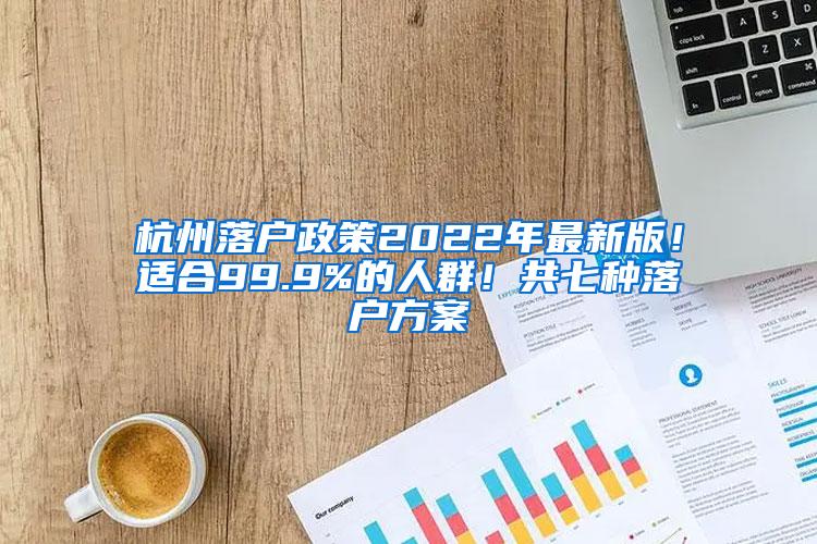 杭州落户政策2022年最新版！适合99.9%的人群！共七种落户方案