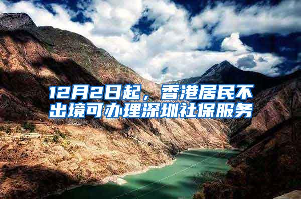 12月2日起，香港居民不出境可办理深圳社保服务