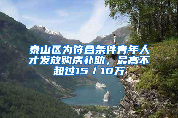 泰山区为符合条件青年人才发放购房补助，最高不超过15／10万