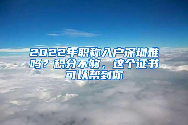 2022年职称入户深圳难吗？积分不够，这个证书可以帮到你