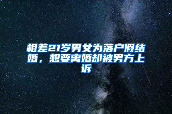 相差21岁男女为落户假结婚，想要离婚却被男方上诉