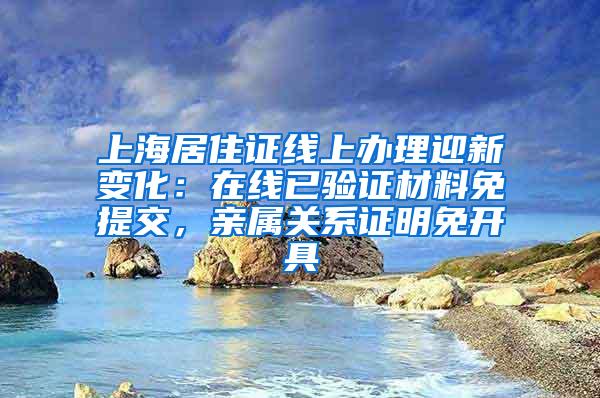 上海居住证线上办理迎新变化：在线已验证材料免提交，亲属关系证明免开具
