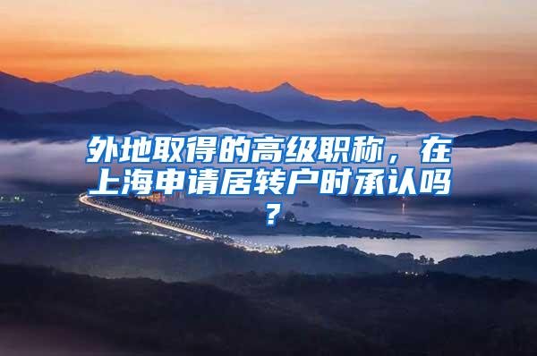 外地取得的高级职称，在上海申请居转户时承认吗？