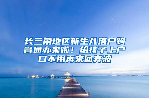 长三角地区新生儿落户跨省通办来啦！给孩子上户口不用再来回奔波