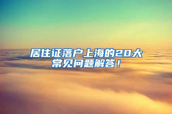 居住证落户上海的20大常见问题解答！