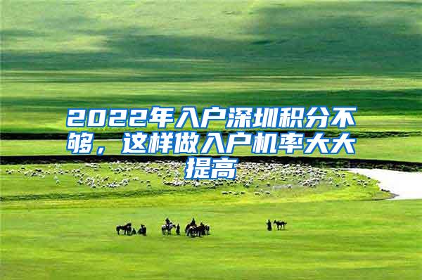 2022年入户深圳积分不够，这样做入户机率大大提高