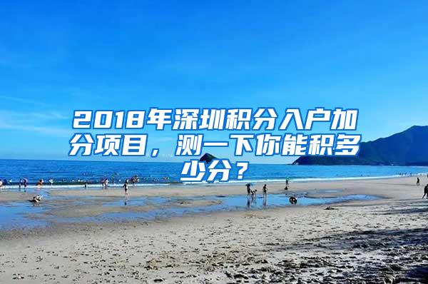 2018年深圳积分入户加分项目，测一下你能积多少分？