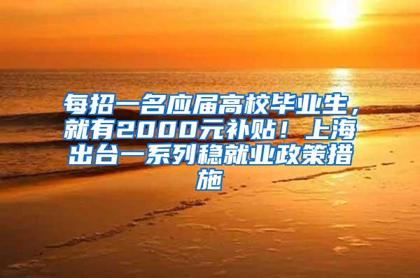 每招一名应届高校毕业生，就有2000元补贴！上海出台一系列稳就业政策措施
