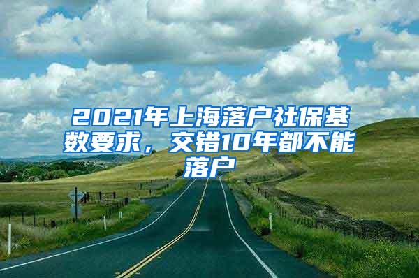 2021年上海落户社保基数要求，交错10年都不能落户