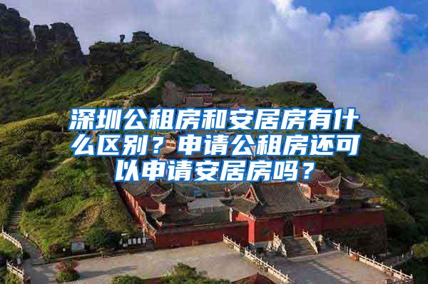 深圳公租房和安居房有什么区别？申请公租房还可以申请安居房吗？
