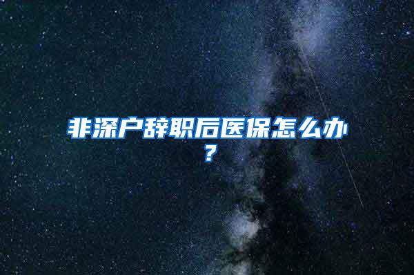 非深户辞职后医保怎么办？