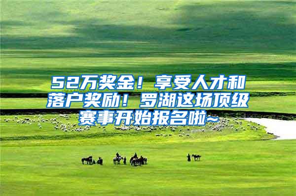 52万奖金！享受人才和落户奖励！罗湖这场顶级赛事开始报名啦~