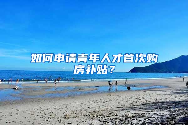 如何申请青年人才首次购房补贴？