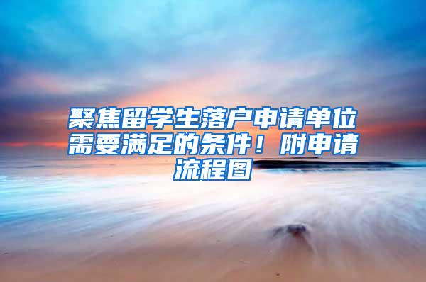 聚焦留学生落户申请单位需要满足的条件！附申请流程图