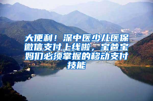 大便利！深中医少儿医保微信支付上线啦，宝爸宝妈们必须掌握的移动支付技能