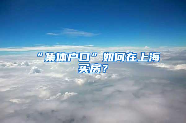 “集体户口”如何在上海买房？