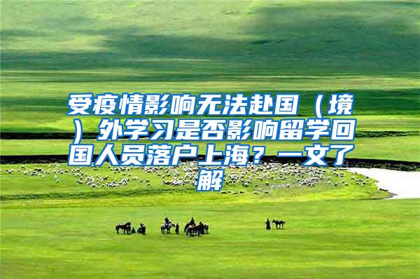 受疫情影响无法赴国（境）外学习是否影响留学回国人员落户上海？一文了解→