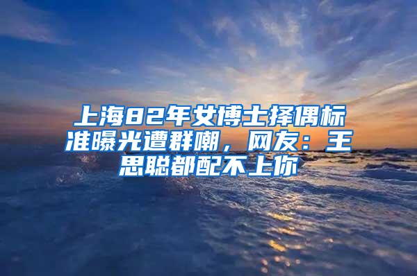 上海82年女博士择偶标准曝光遭群嘲，网友：王思聪都配不上你