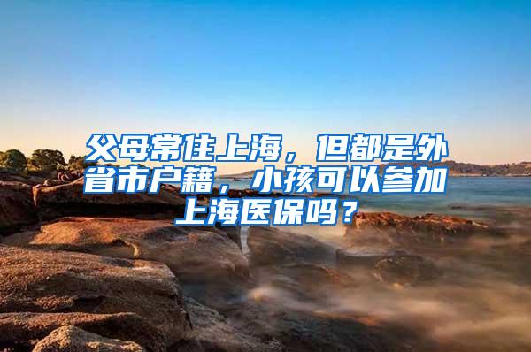 父母常住上海，但都是外省市户籍，小孩可以参加上海医保吗？