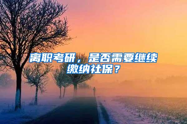 离职考研，是否需要继续缴纳社保？
