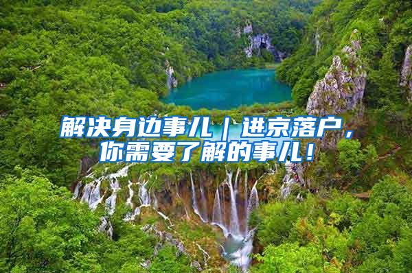 解决身边事儿｜进京落户，你需要了解的事儿！
