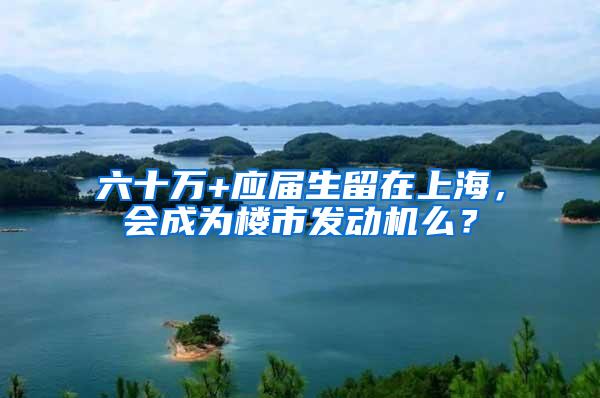 六十万+应届生留在上海，会成为楼市发动机么？