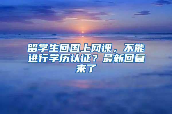 留学生回国上网课，不能进行学历认证？最新回复来了
