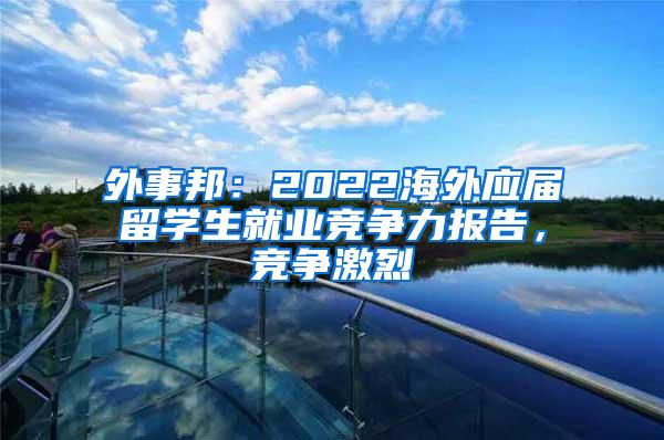 外事邦：2022海外应届留学生就业竞争力报告，竞争激烈