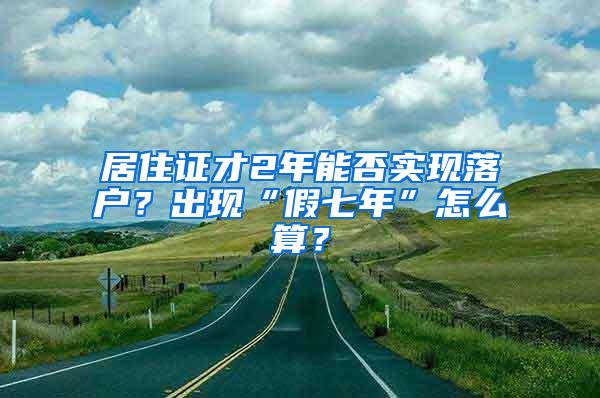 居住证才2年能否实现落户？出现“假七年”怎么算？