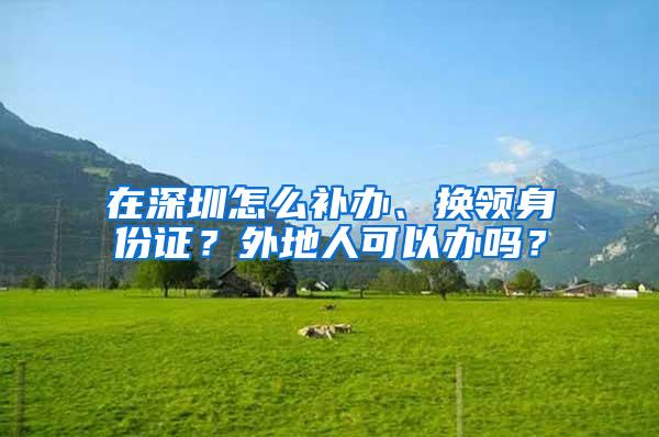 在深圳怎么补办、换领身份证？外地人可以办吗？