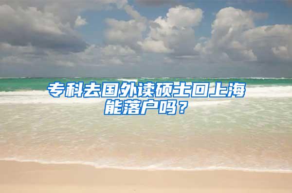 专科去国外读硕士回上海能落户吗？