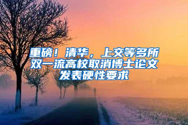 重磅！清华，上交等多所双一流高校取消博士论文发表硬性要求