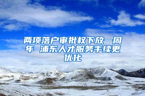 两项落户审批权下放一周年 浦东人才服务手续更优化