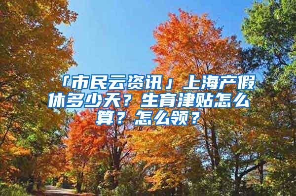 「市民云资讯」上海产假休多少天？生育津贴怎么算？怎么领？