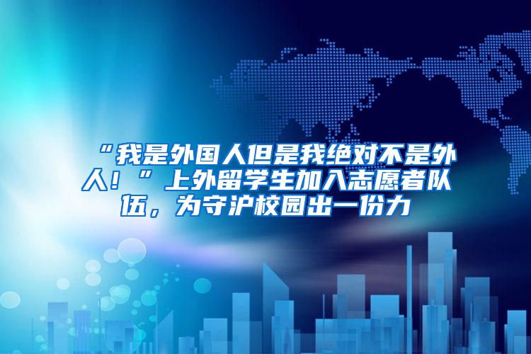 “我是外国人但是我绝对不是外人！”上外留学生加入志愿者队伍，为守沪校园出一份力