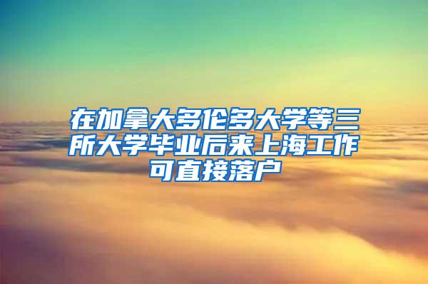 在加拿大多伦多大学等三所大学毕业后来上海工作可直接落户