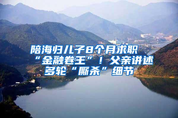 陪海归儿子8个月求职“金融卷王”！父亲讲述多轮“厮杀”细节