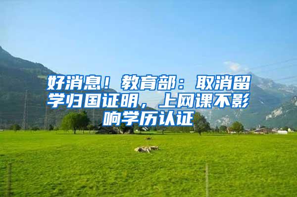 好消息！教育部：取消留学归国证明，上网课不影响学历认证
