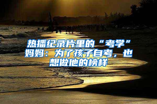 热播纪录片里的“考学”妈妈：为了孩子自考，也想做他的榜样