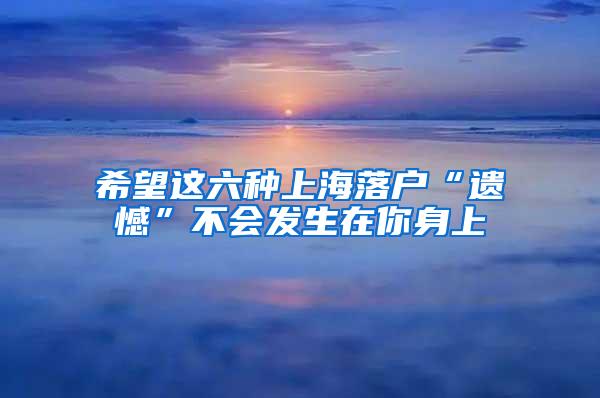 希望这六种上海落户“遗憾”不会发生在你身上