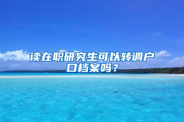 读在职研究生可以转调户口档案吗？