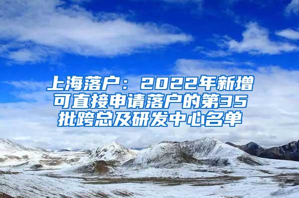 上海落户：2022年新增可直接申请落户的第35批跨总及研发中心名单