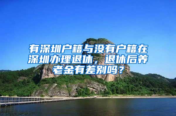 有深圳户籍与没有户籍在深圳办理退休，退休后养老金有差别吗？