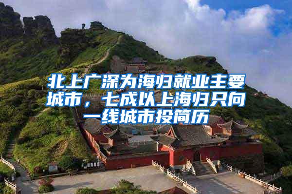 北上广深为海归就业主要城市，七成以上海归只向一线城市投简历