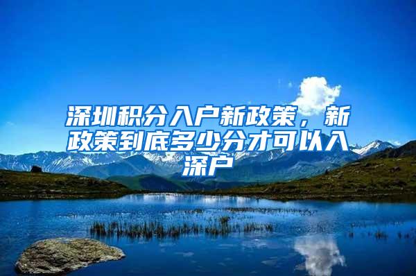 深圳积分入户新政策，新政策到底多少分才可以入深户