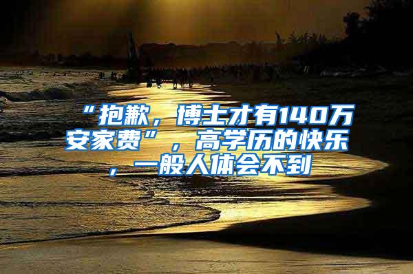 “抱歉，博士才有140万安家费”，高学历的快乐，一般人体会不到