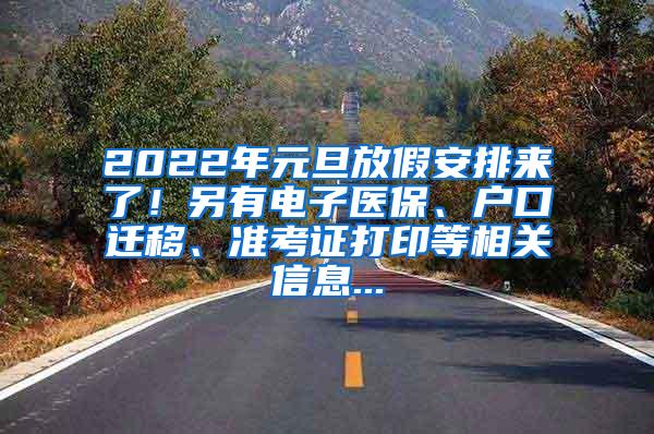 2022年元旦放假安排来了！另有电子医保、户口迁移、准考证打印等相关信息...