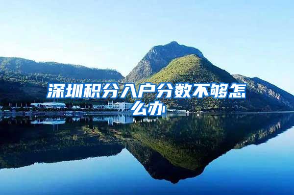 深圳积分入户分数不够怎么办