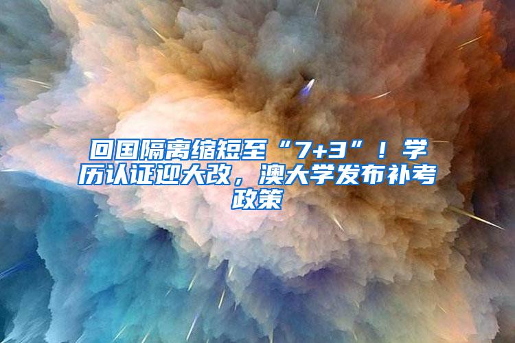 回国隔离缩短至“7+3”！学历认证迎大改，澳大学发布补考政策